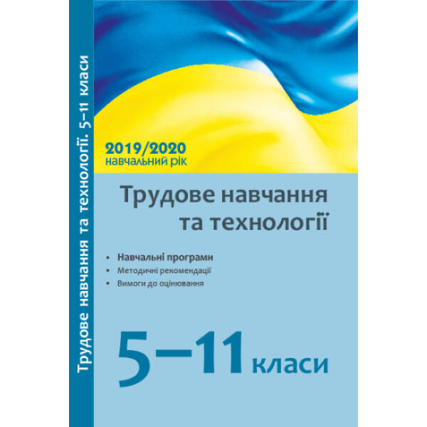 Трудове навчання та технології. 5–11 класи: навчальні програми, методичні рекомендації про викладання навчального предмета в закладах загальної середньої освіти у 2019/2020 н. р., вимоги до оцінювання