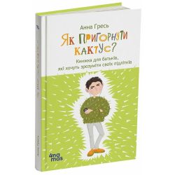Як пригорнути кактус? Книжка для батьків, які хочуть зрозуміти своїх підлітків. Видання 2-ге, доповнене